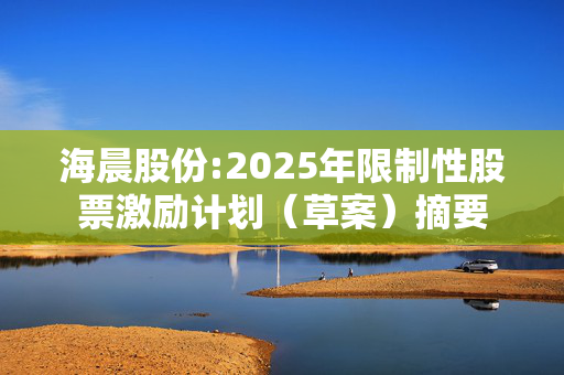 海晨股份:2025年限制性股票激励计划（草案）摘要