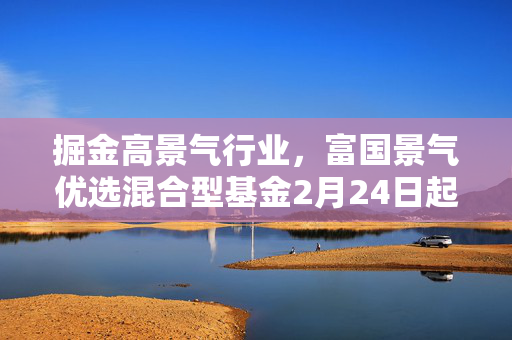 掘金高景气行业，富国景气优选混合型基金2月24日起发行