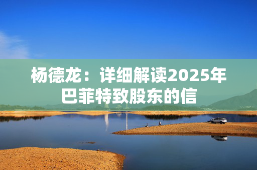 杨德龙：详细解读2025年巴菲特致股东的信