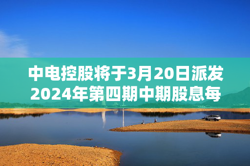 中电控股将于3月20日派发2024年第四期中期股息每股1.26港元