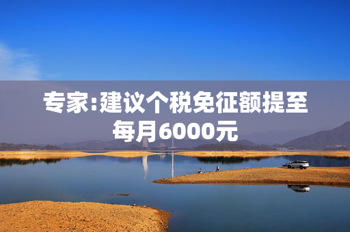 专家:建议个税免征额提至每月6000元