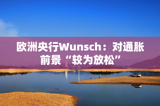 欧洲央行Wunsch：对通胀前景“较为放松”