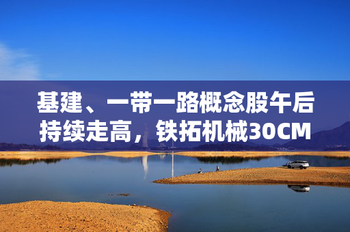 基建、一带一路概念股午后持续走高，铁拓机械30CM涨停