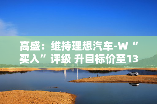 高盛：维持理想汽车-W“买入”评级 升目标价至137港元