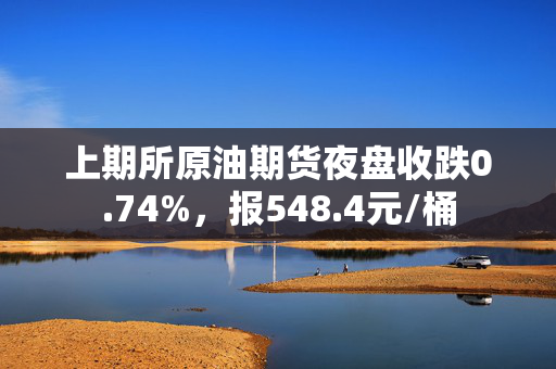 上期所原油期货夜盘收跌0.74%，报548.4元/桶