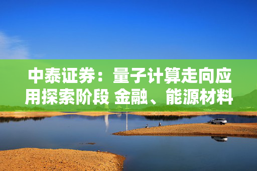 中泰证券：量子计算走向应用探索阶段 金融、能源材料、制药医疗等为市场规模扩容关键