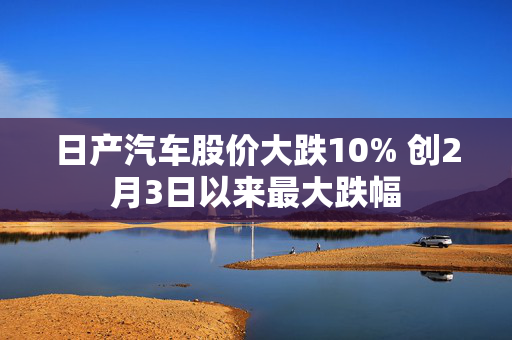 日产汽车股价大跌10% 创2月3日以来最大跌幅