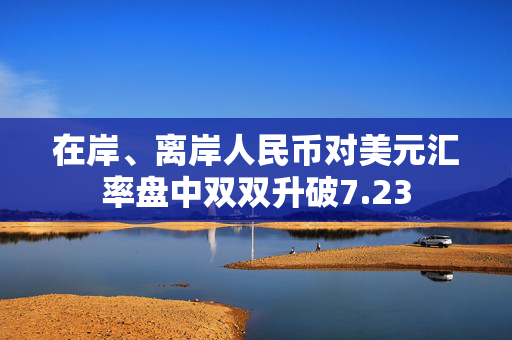 在岸、离岸人民币对美元汇率盘中双双升破7.23