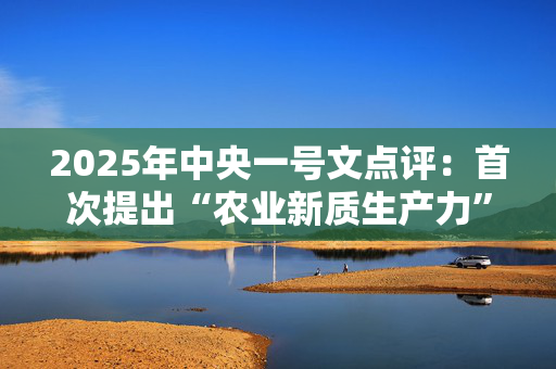 2025年中央一号文点评：首次提出“农业新质生产力” 聚焦粮食、畜牧与农业科技三大方向