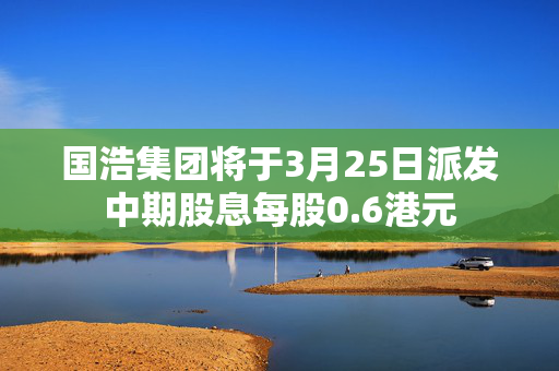 国浩集团将于3月25日派发中期股息每股0.6港元