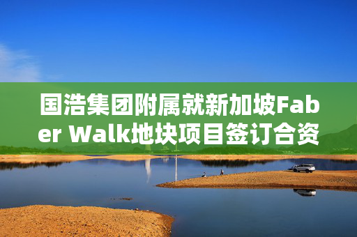 国浩集团附属就新加坡Faber Walk地块项目签订合资协议