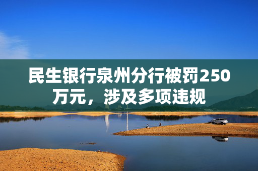 民生银行泉州分行被罚250万元，涉及多项违规