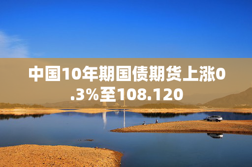 中国10年期国债期货上涨0.3%至108.120