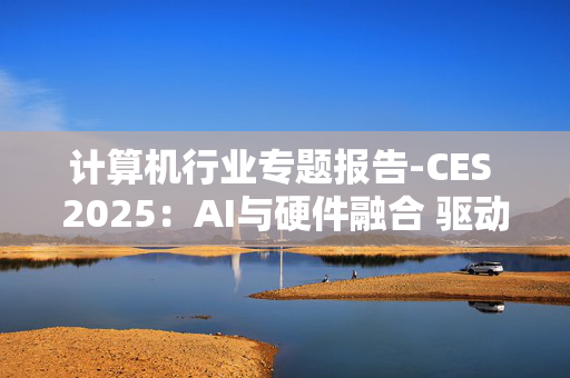 计算机行业专题报告-CES 2025：AI与硬件融合 驱动终端应用革新