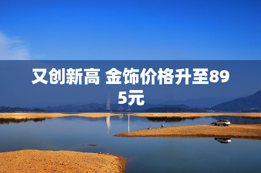 又创新高 金饰价格升至895元