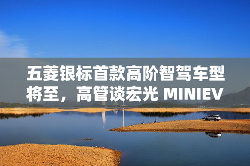 五菱银标首款高阶智驾车型将至，高管谈宏光 MINIEV 竞品“友商始终在跟随”