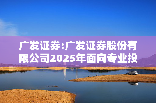 广发证券:广发证券股份有限公司2025年面向专业投资者公开发行公司债券（第二期）信用评级报告