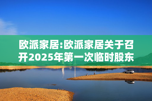 欧派家居:欧派家居关于召开2025年第一次临时股东大会的通知