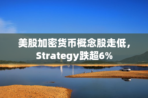 美股加密货币概念股走低，Strategy跌超6%