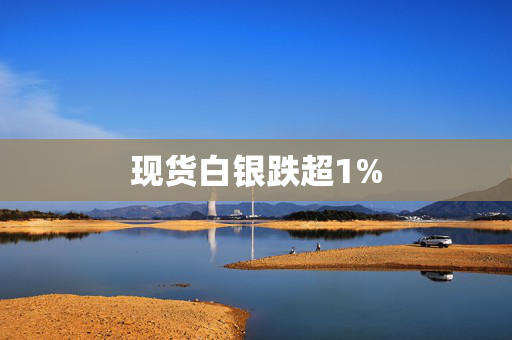 现货白银跌超1%