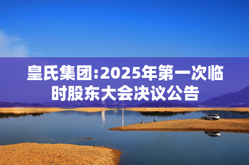 皇氏集团:2025年第一次临时股东大会决议公告