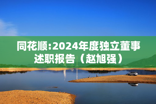 同花顺:2024年度独立董事述职报告（赵旭强）