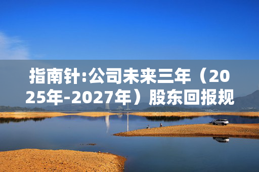 指南针:公司未来三年（2025年-2027年）股东回报规划