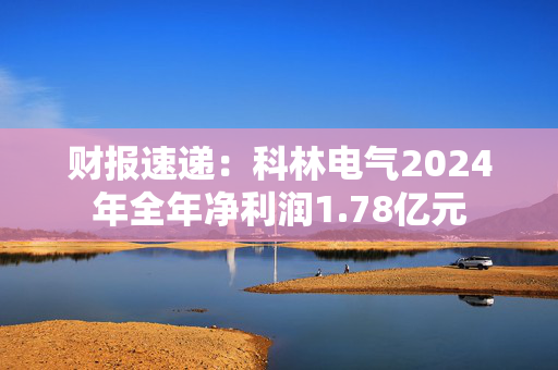 财报速递：科林电气2024年全年净利润1.78亿元