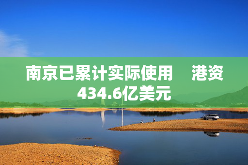 南京已累计实际使用    港资434.6亿美元