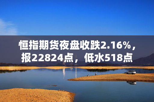 恒指期货夜盘收跌2.16%，报22824点，低水518点