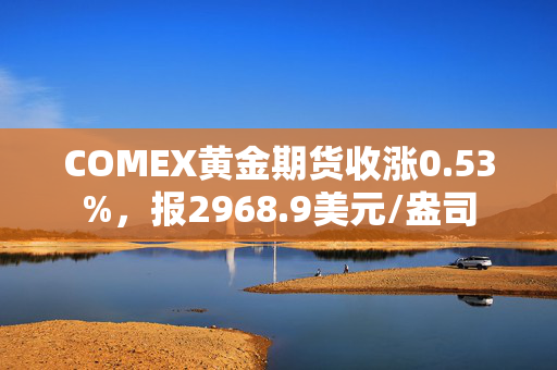 COMEX黄金期货收涨0.53%，报2968.9美元/盎司