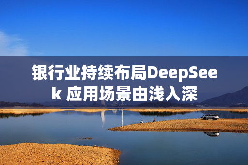 银行业持续布局DeepSeek 应用场景由浅入深