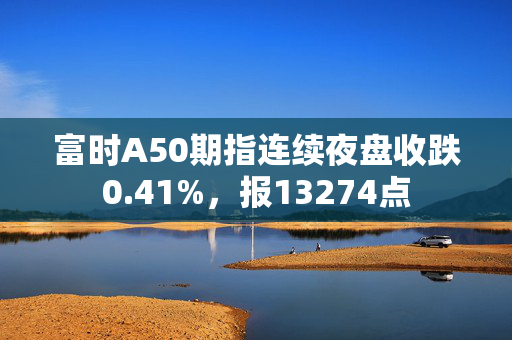 富时A50期指连续夜盘收跌0.41%，报13274点