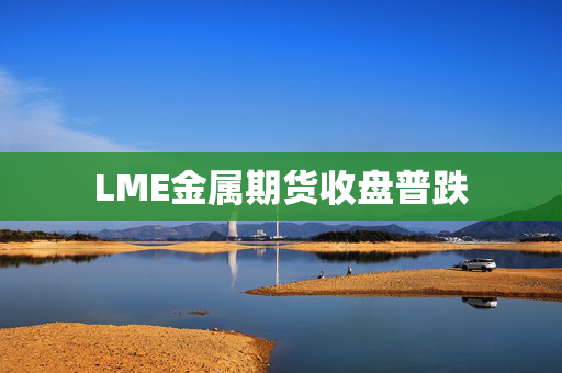 LME金属期货收盘普跌