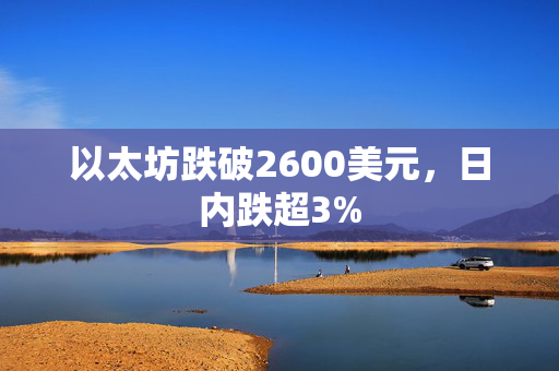 以太坊跌破2600美元，日内跌超3%