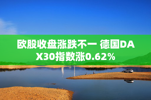 欧股收盘涨跌不一 德国DAX30指数涨0.62%