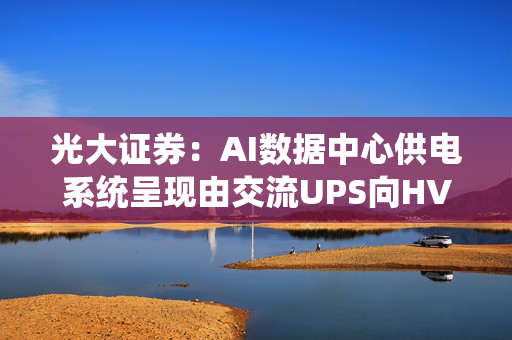 光大证券：AI数据中心供电系统呈现由交流UPS向HVDC发展趋势 相关企业有望充分受益