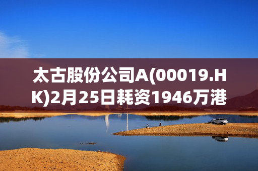 太古股份公司A(00019.HK)2月25日耗资1946万港元回购30万股