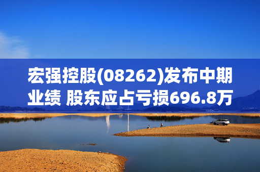 宏强控股(08262)发布中期业绩 股东应占亏损696.8万港元 同比收窄57.88%