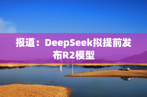 报道：DeepSeek拟提前发布R2模型