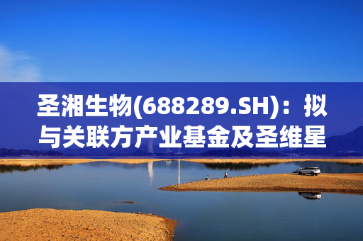 圣湘生物(688289.SH)：拟与关联方产业基金及圣维星耀共同投资红岸基元