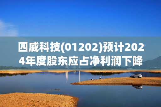 四威科技(01202)预计2024年度股东应占净利润下降至约115万元