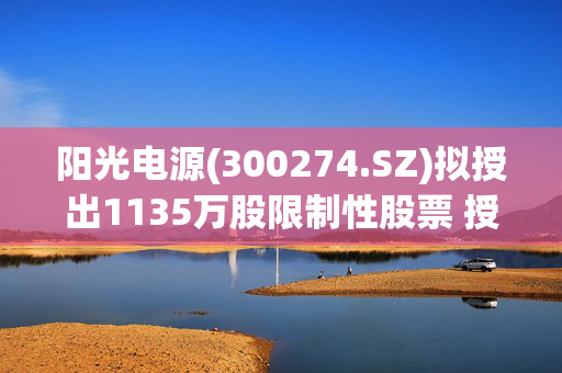 阳光电源(300274.SZ)拟授出1135万股限制性股票 授予价为35.27元/股