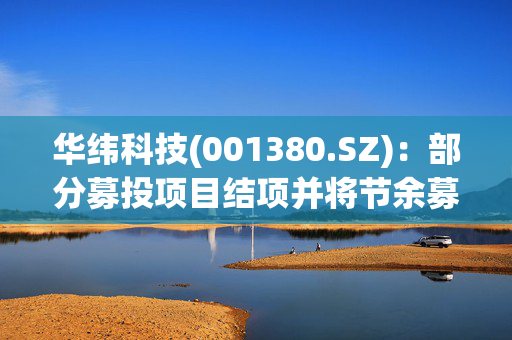 华纬科技(001380.SZ)：部分募投项目结项并将节余募集资金用于其他项目