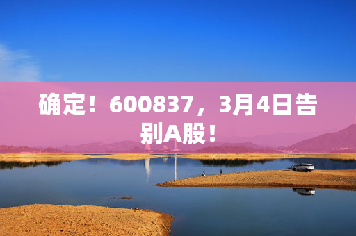 确定！600837，3月4日告别A股！