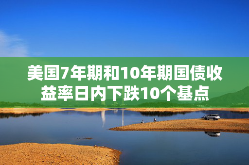 美国7年期和10年期国债收益率日内下跌10个基点