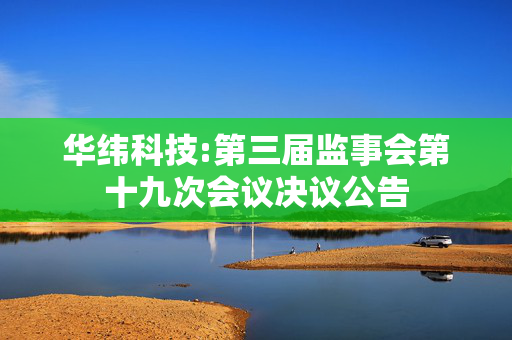 华纬科技:第三届监事会第十九次会议决议公告