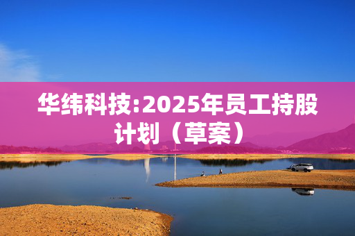 华纬科技:2025年员工持股计划（草案）