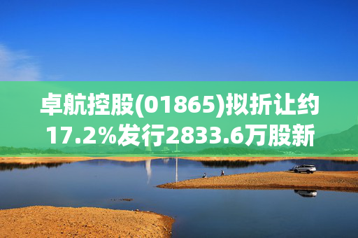 卓航控股(01865)拟折让约17.2%发行2833.6万股新股份