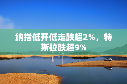 纳指低开低走跌超2%，特斯拉跌超9%